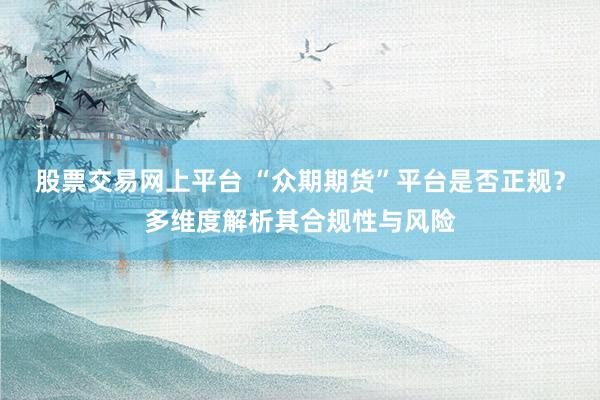 股票交易网上平台 “众期期货”平台是否正规？多维度解析其合规性与风险
