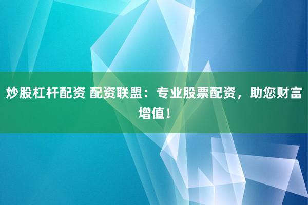 炒股杠杆配资 配资联盟：专业股票配资，助您财富增值！
